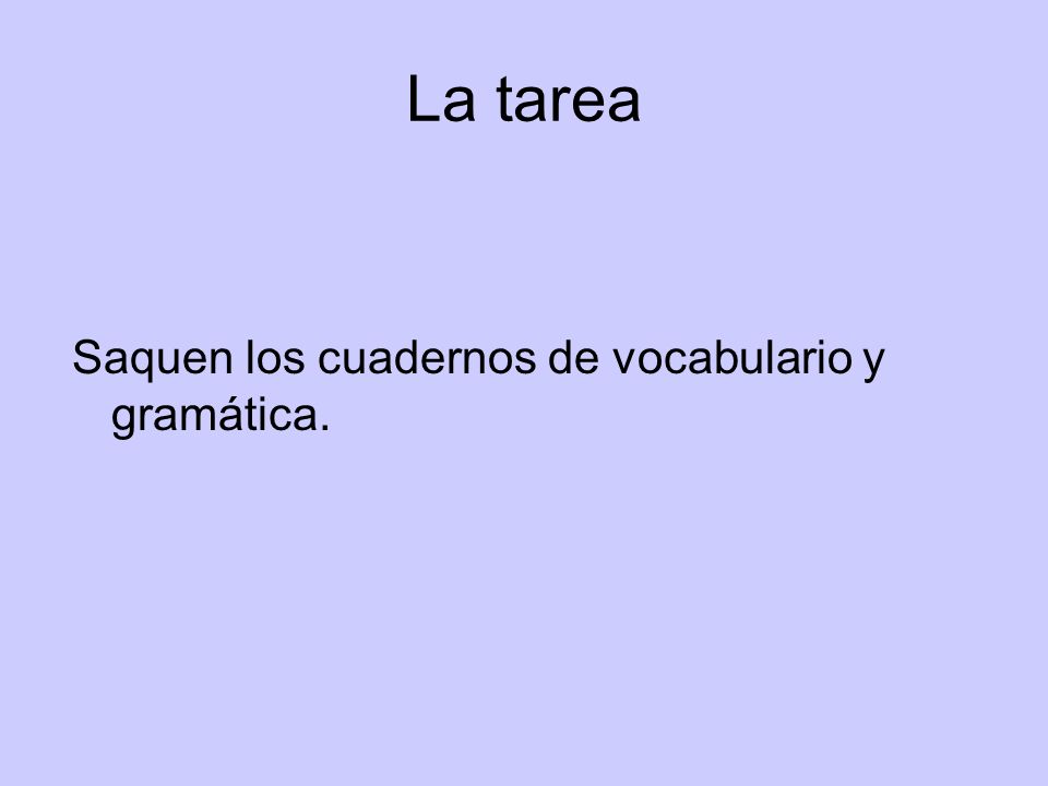 La tarea Saquen los cuadernos de vocabulario y gramática.