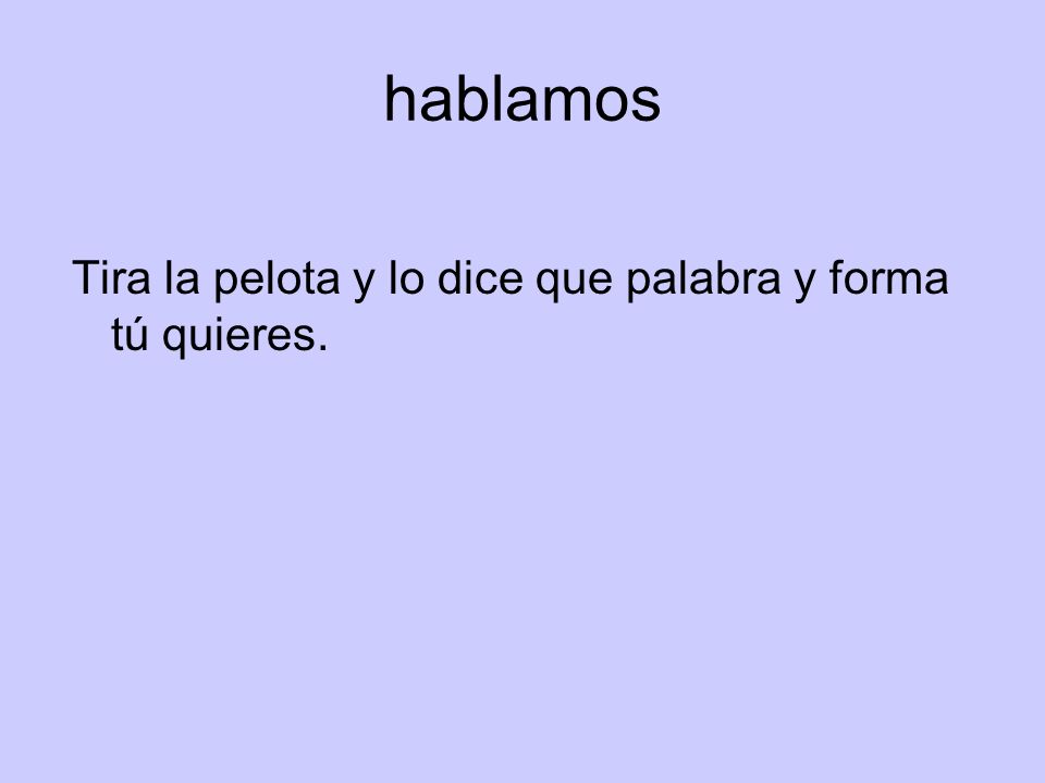 hablamos Tira la pelota y lo dice que palabra y forma tú quieres.