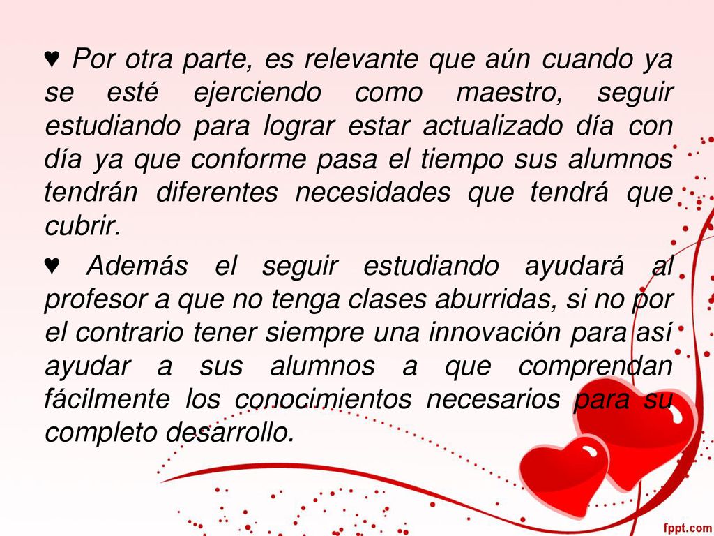 ♥ Por otra parte, es relevante que aún cuando ya se esté ejerciendo como maestro, seguir estudiando para lograr estar actualizado día con día ya que conforme pasa el tiempo sus alumnos tendrán diferentes necesidades que tendrá que cubrir.