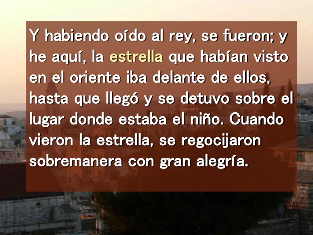 Y habiendo oído al rey, se fueron; y he aquí, la estrella que habían visto en el oriente iba delante de ellos, hasta que llegó y se detuvo sobre el lugar donde estaba el niño.