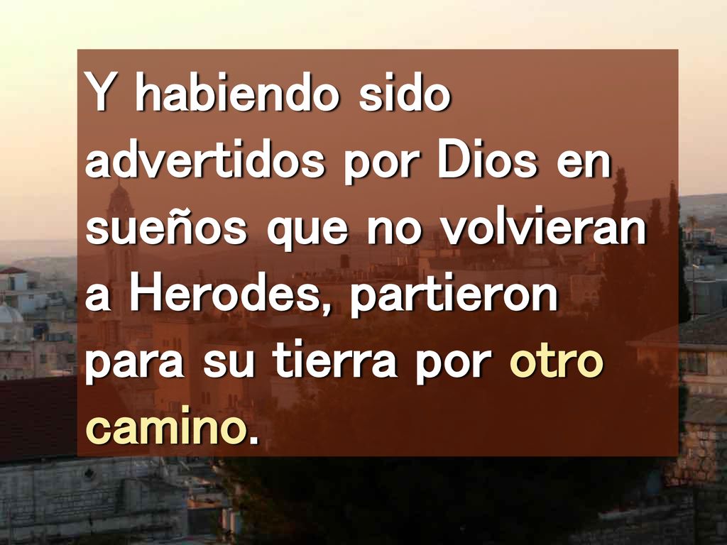 Y habiendo sido advertidos por Dios en sueños que no volvieran a Herodes, partieron para su tierra por otro camino.