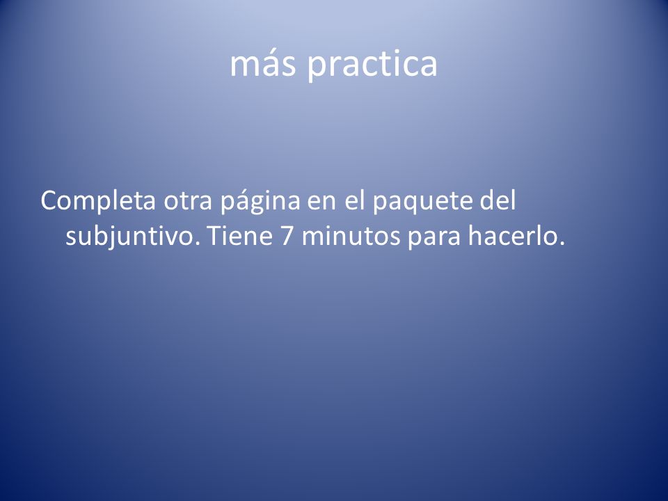 más practica Completa otra página en el paquete del subjuntivo. Tiene 7 minutos para hacerlo.