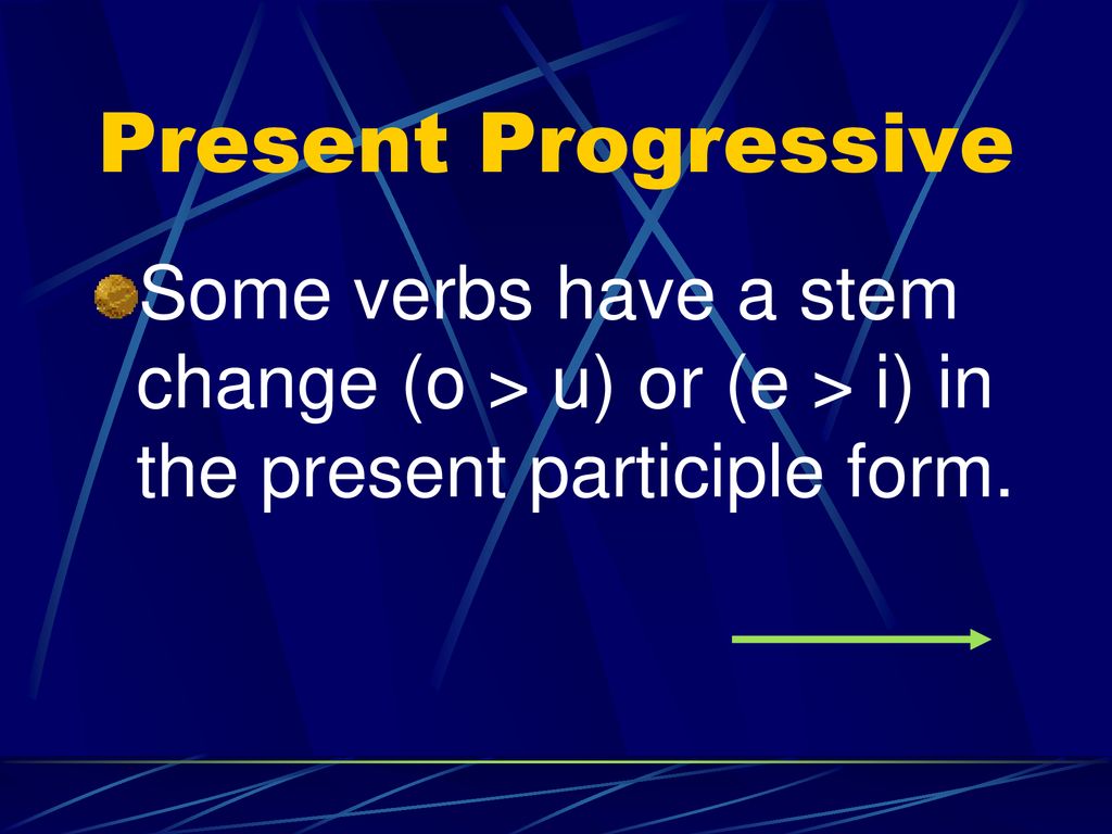 Present Progressive Some verbs have a stem change (o > u) or (e > i) in the present participle form.