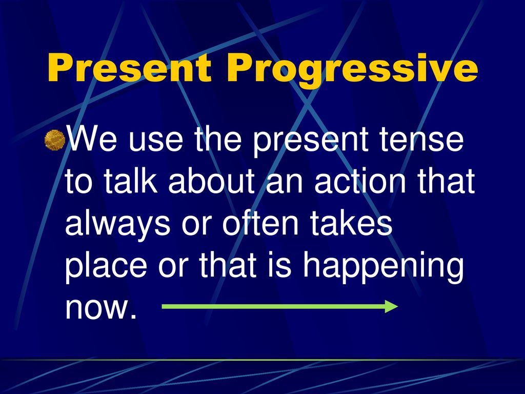 Present Progressive We use the present tense to talk about an action that always or often takes place or that is happening now.