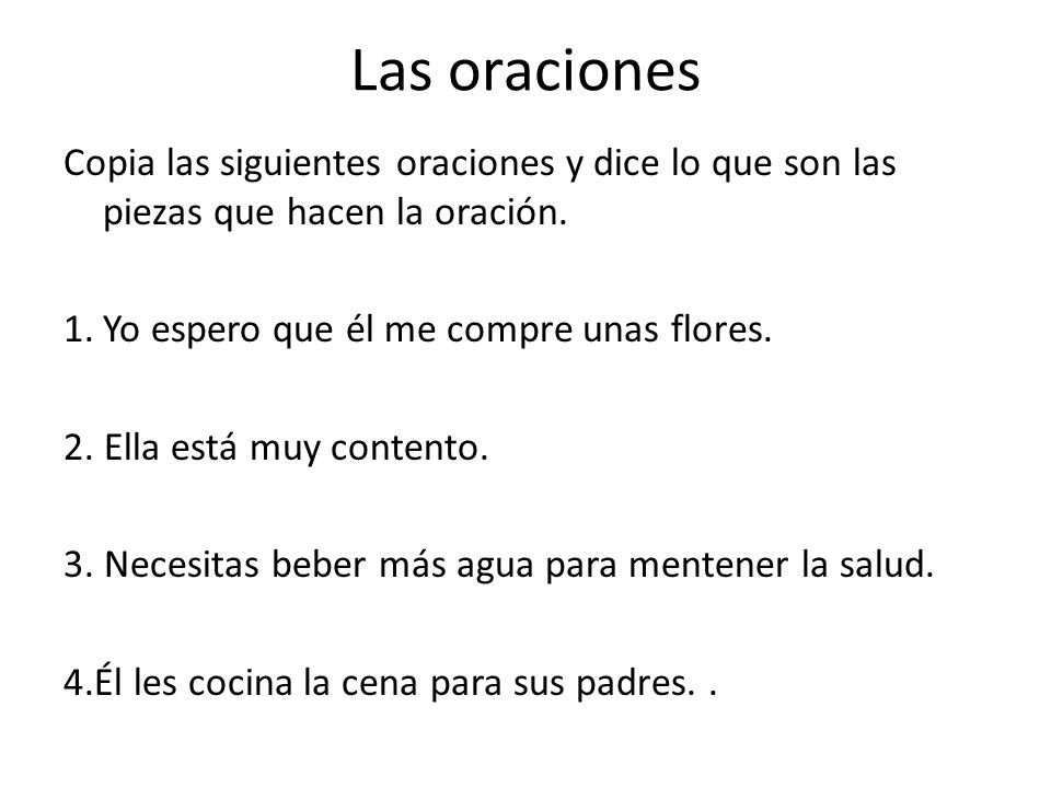 Las oraciones Copia las siguientes oraciones y dice lo que son las piezas que hacen la oración. Yo espero que él me compre unas flores.