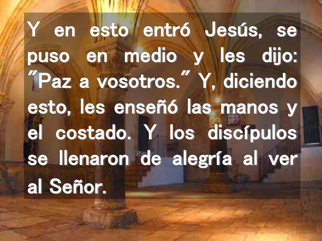 Y en esto entró Jesús, se puso en medio y les dijo: Paz a vosotros