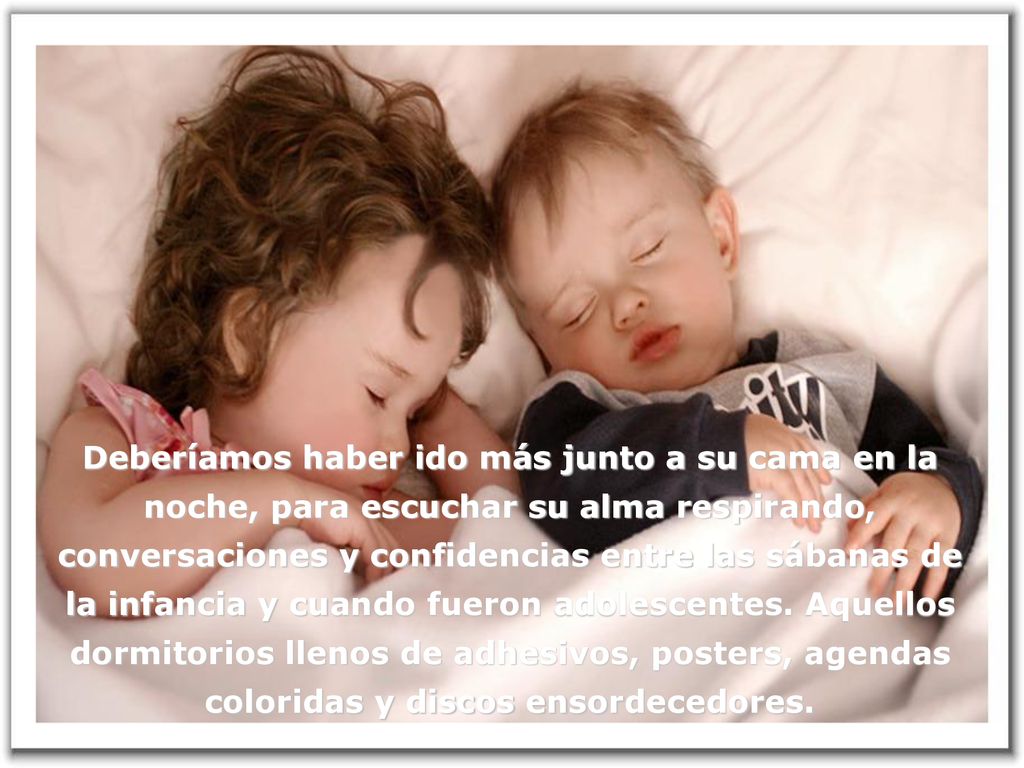 Deberíamos haber ido más junto a su cama en la noche, para escuchar su alma respirando, conversaciones y confidencias entre las sábanas de la infancia y cuando fueron adolescentes.