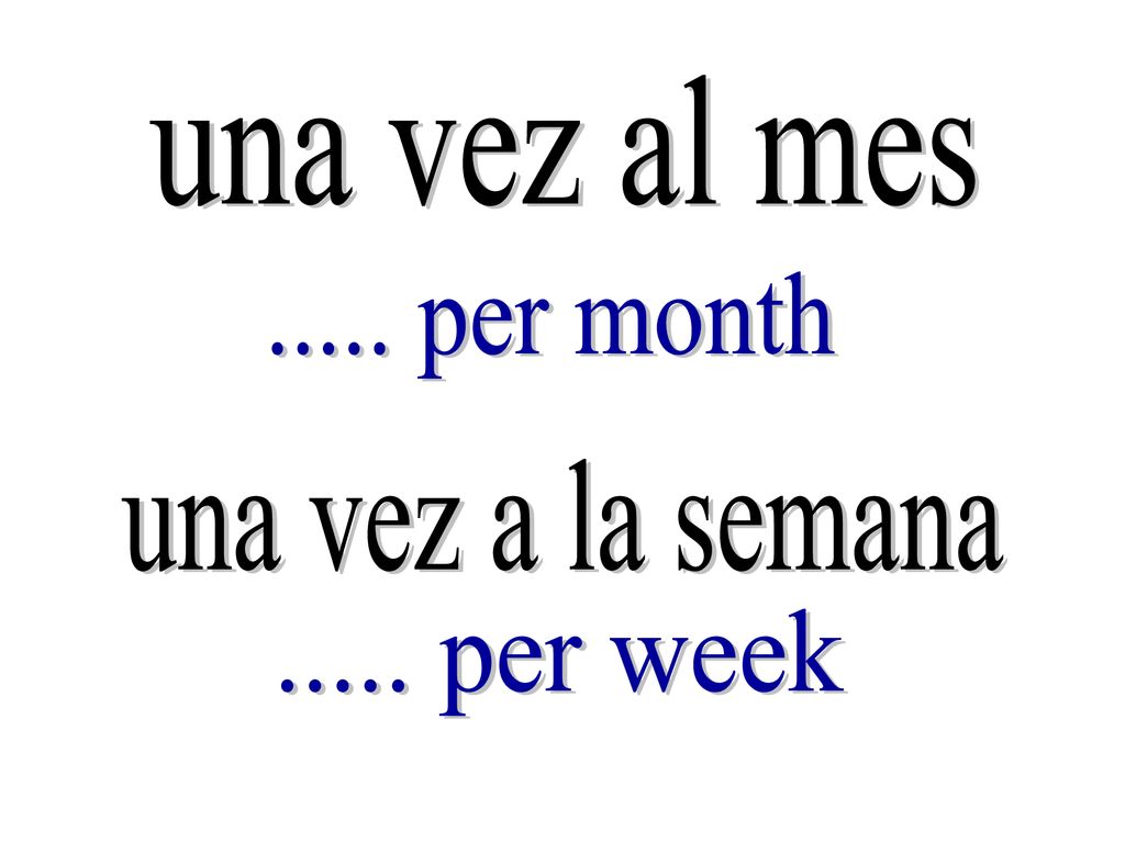 una vez al mes per month una vez a la semana per week