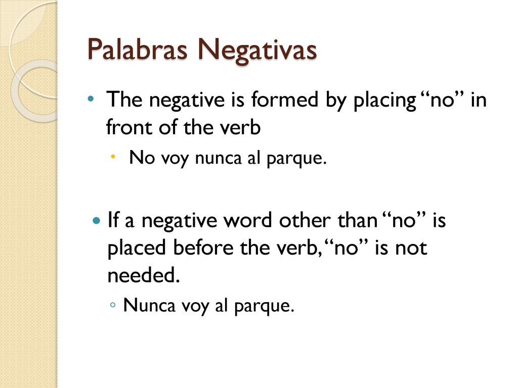 Palabras Negativas The negative is formed by placing no in front of the verb. No voy nunca al parque.