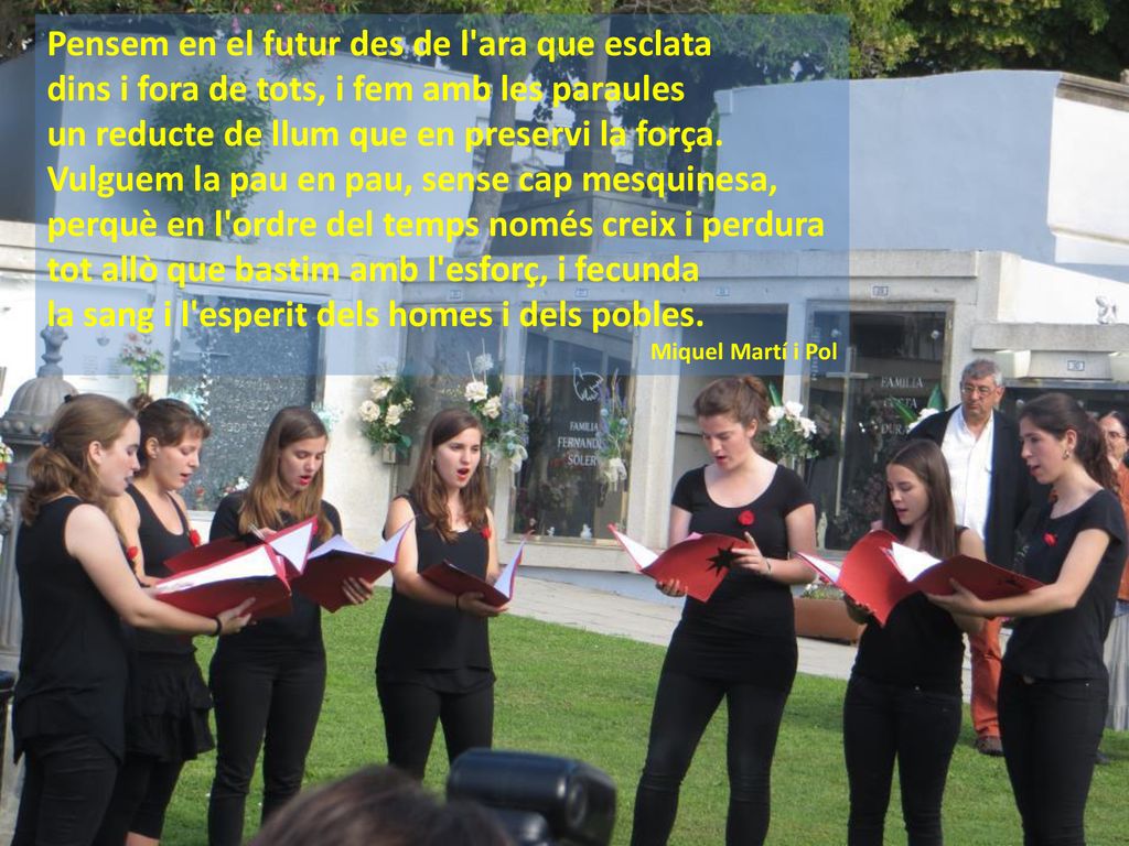 Pensem en el futur des de l ara que esclata dins i fora de tots, i fem amb les paraules un reducte de llum que en preservi la força. Vulguem la pau en pau, sense cap mesquinesa, perquè en l ordre del temps només creix i perdura tot allò que bastim amb l esforç, i fecunda la sang i l esperit dels homes i dels pobles.