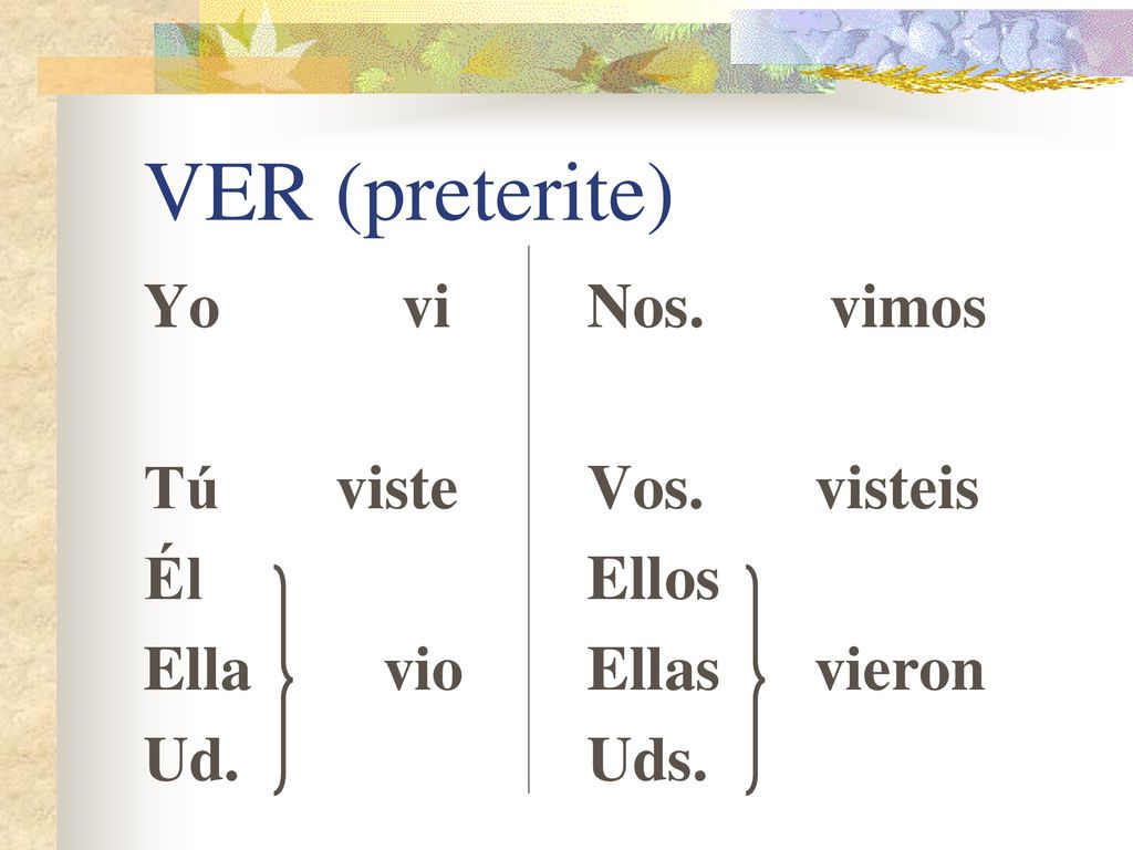 VER (preterite) Yo vi Tú viste Él Ella vio Ud. Nos. vimos Vos. visteis