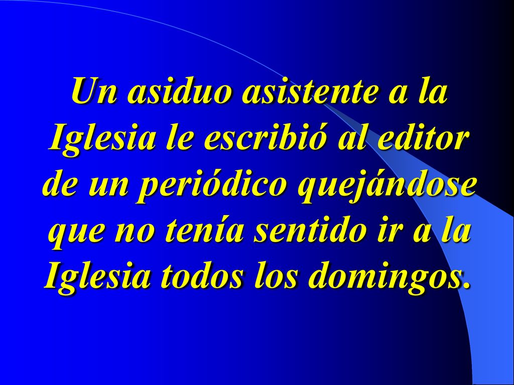 Un asiduo asistente a la Iglesia le escribió al editor de un periódico quejándose que no tenía sentido ir a la Iglesia todos los domingos.