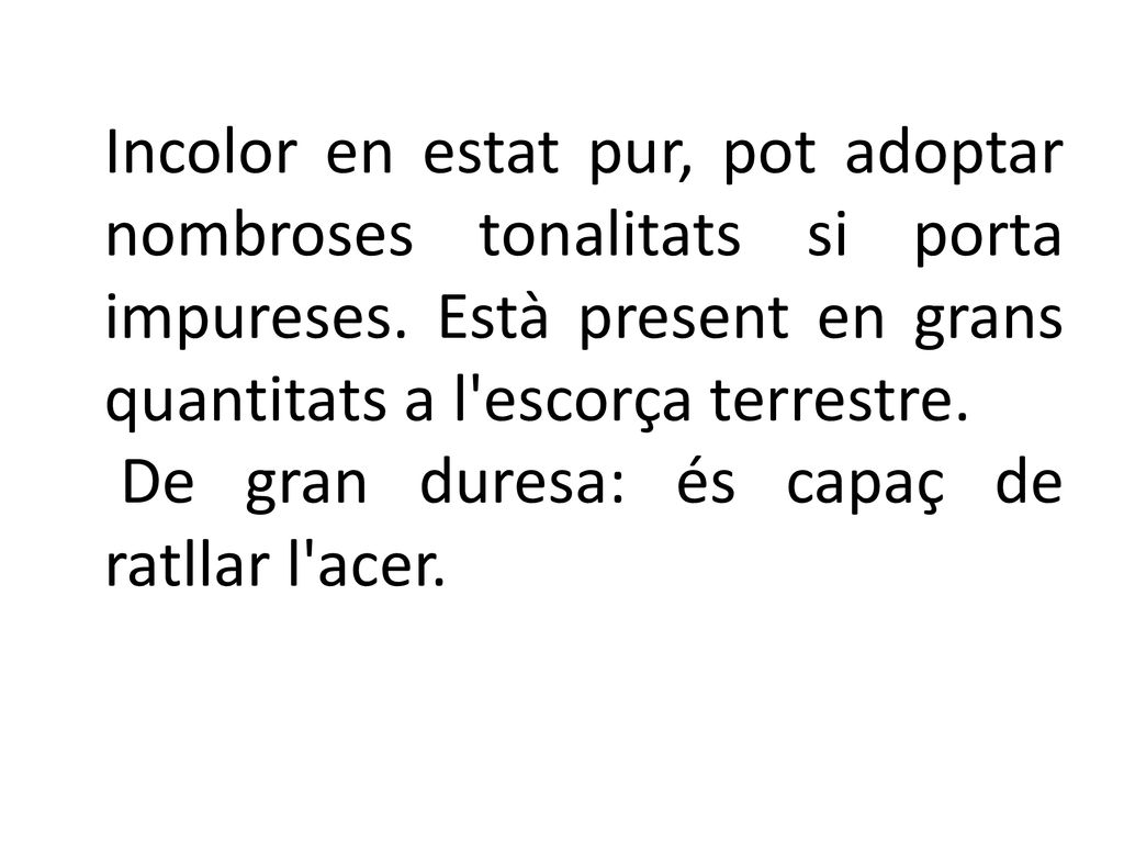 Incolor en estat pur, pot adoptar nombroses tonalitats si porta impureses. Està present en grans quantitats a l escorça terrestre.