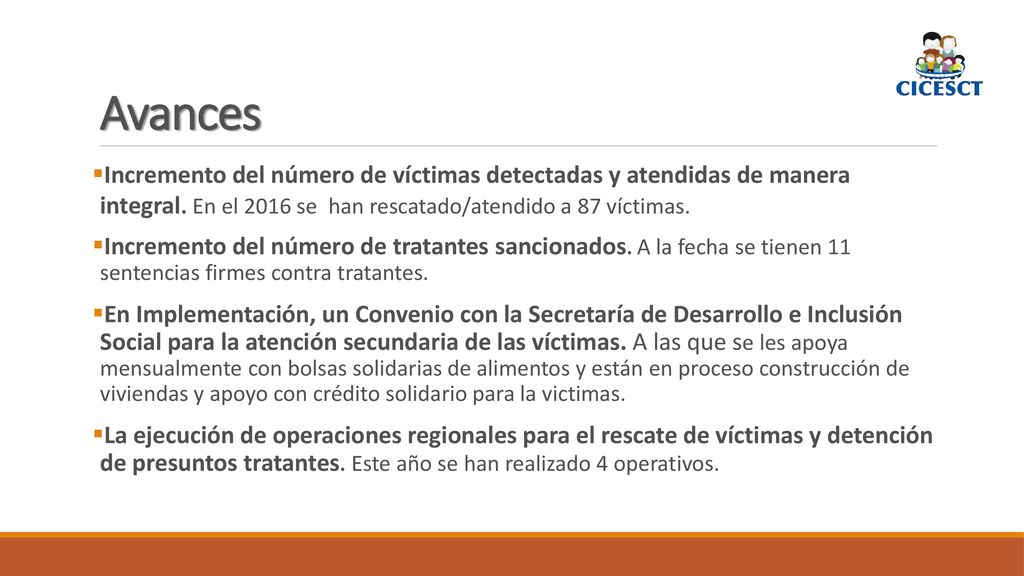Avances Incremento del número de víctimas detectadas y atendidas de manera integral. En el 2016 se han rescatado/atendido a 87 víctimas.