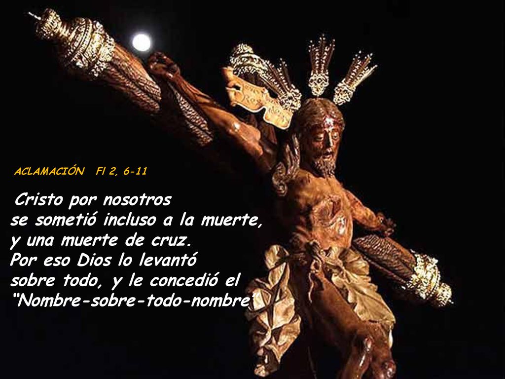 ACLAMACIÓN Fl 2, 6-11 Cristo por nosotros se sometió incluso a la muerte, y una muerte de cruz.