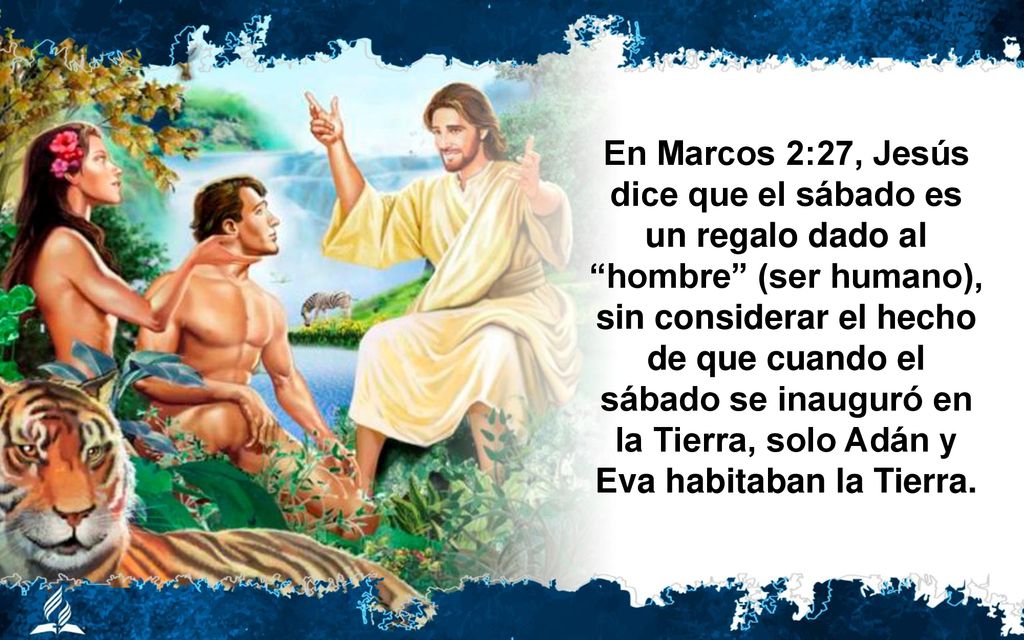 En Marcos 2:27, Jesús dice que el sábado es un regalo dado al hombre (ser humano), sin considerar el hecho de que cuando el sábado se inauguró en la Tierra, solo Adán y Eva habitaban la Tierra.