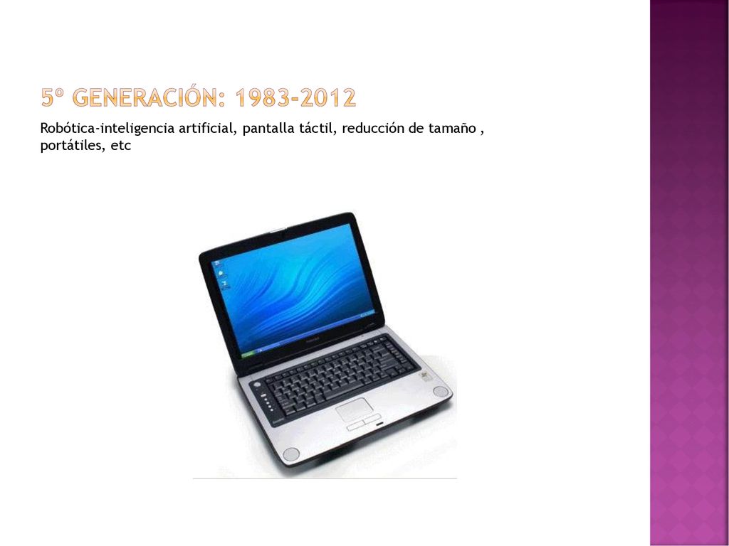 5º Generación: Robótica-inteligencia artificial, pantalla táctil, reducción de tamaño , portátiles, etc.
