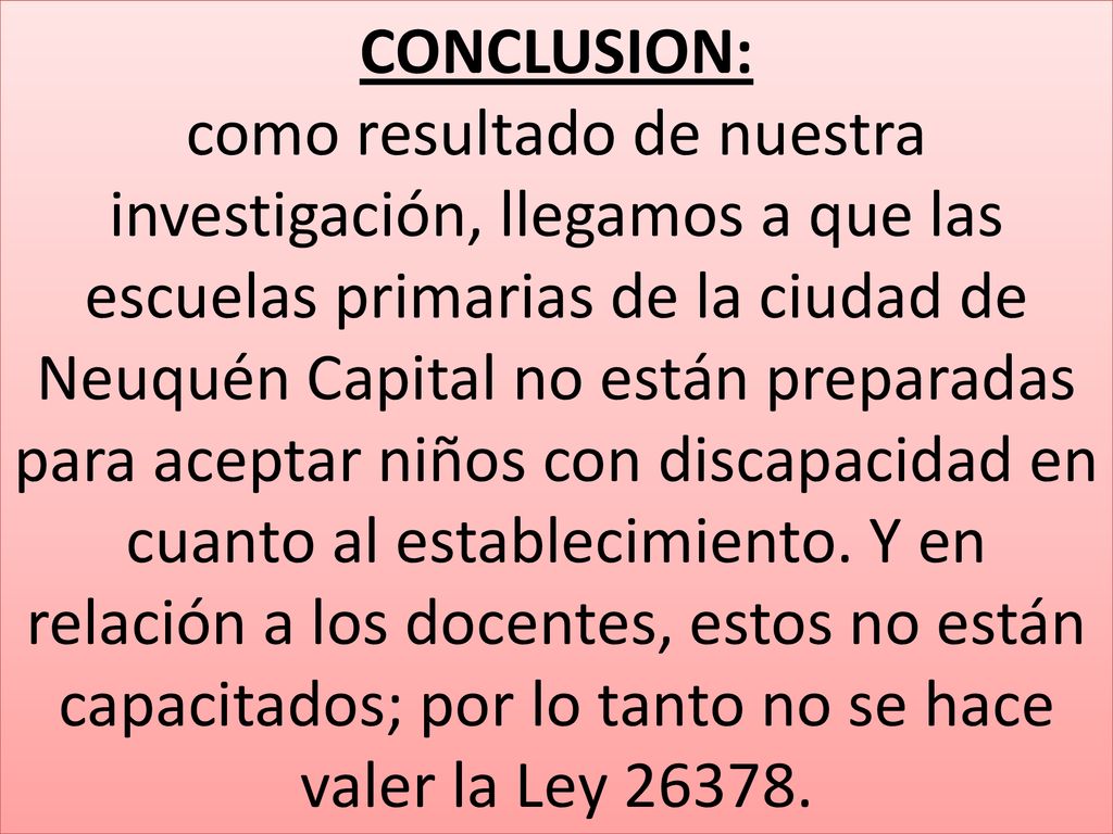 CONCLUSION: como resultado de nuestra investigación, llegamos a que las escuelas primarias de la ciudad de Neuquén Capital no están preparadas para aceptar niños con discapacidad en cuanto al establecimiento.
