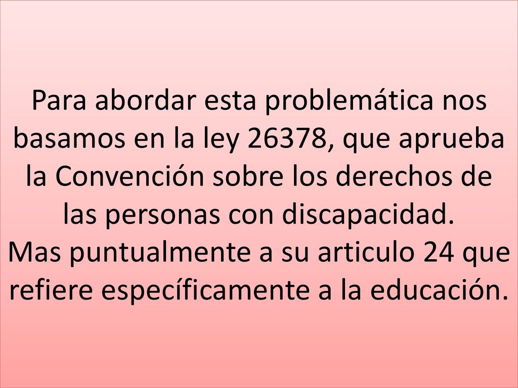 Para abordar esta problemática nos basamos en la ley 26378, que aprueba la Convención sobre los derechos de las personas con discapacidad.
