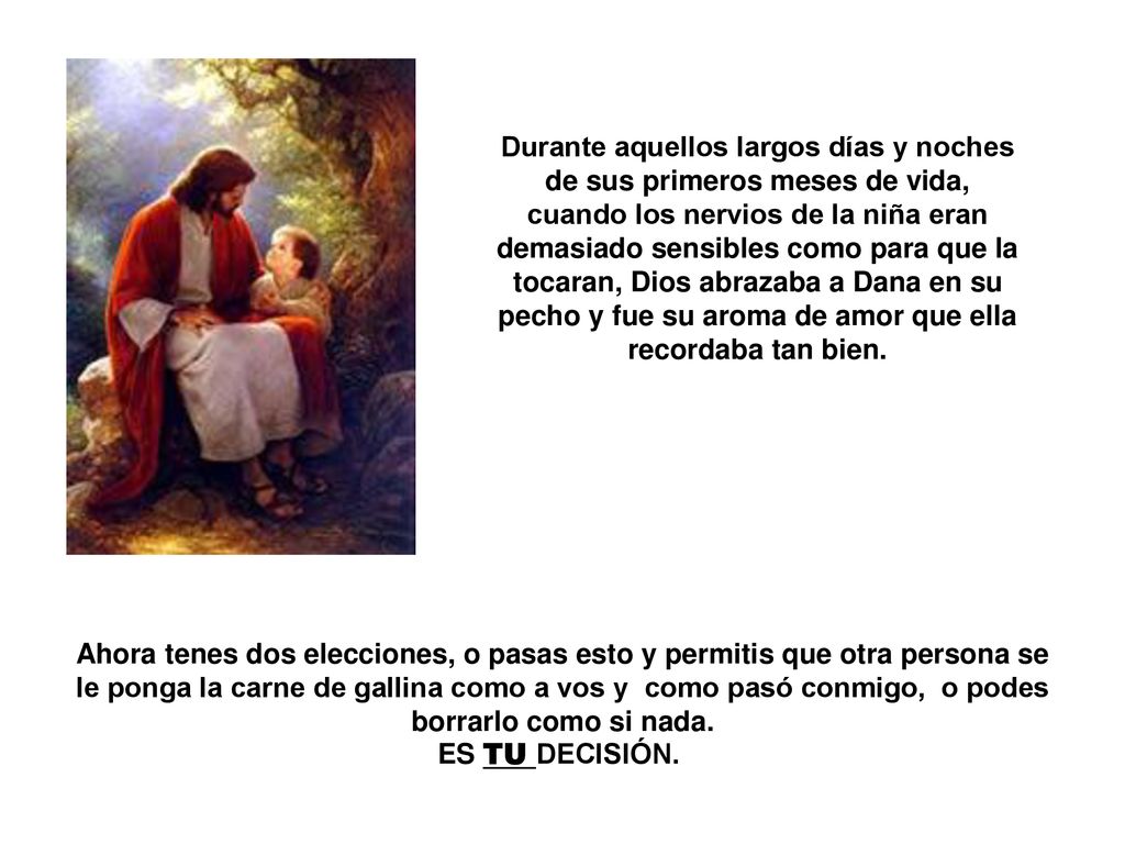 Durante aquellos largos días y noches de sus primeros meses de vida, cuando los nervios de la niña eran demasiado sensibles como para que la tocaran, Dios abrazaba a Dana en su pecho y fue su aroma de amor que ella recordaba tan bien.