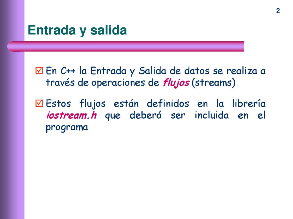 Entrada y salida En C++ la Entrada y Salida de datos se realiza a través de operaciones de flujos (streams)