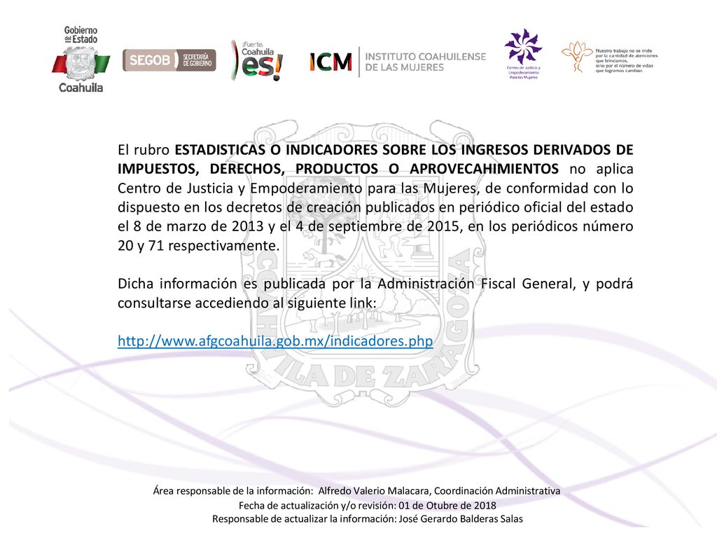 El rubro ESTADISTICAS O INDICADORES SOBRE LOS INGRESOS DERIVADOS DE IMPUESTOS, DERECHOS, PRODUCTOS O APROVECAHIMIENTOS no aplica Centro de Justicia y Empoderamiento para las Mujeres, de conformidad con lo dispuesto en los decretos de creación publicados en periódico oficial del estado el 8 de marzo de 2013 y el 4 de septiembre de 2015, en los periódicos número 20 y 71 respectivamente.