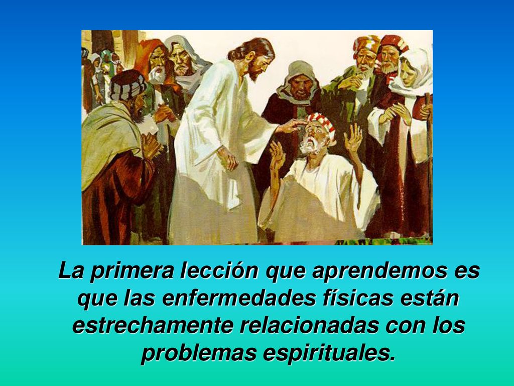 La primera lección que aprendemos es que las enfermedades físicas están estrechamente relacionadas con los problemas espirituales.