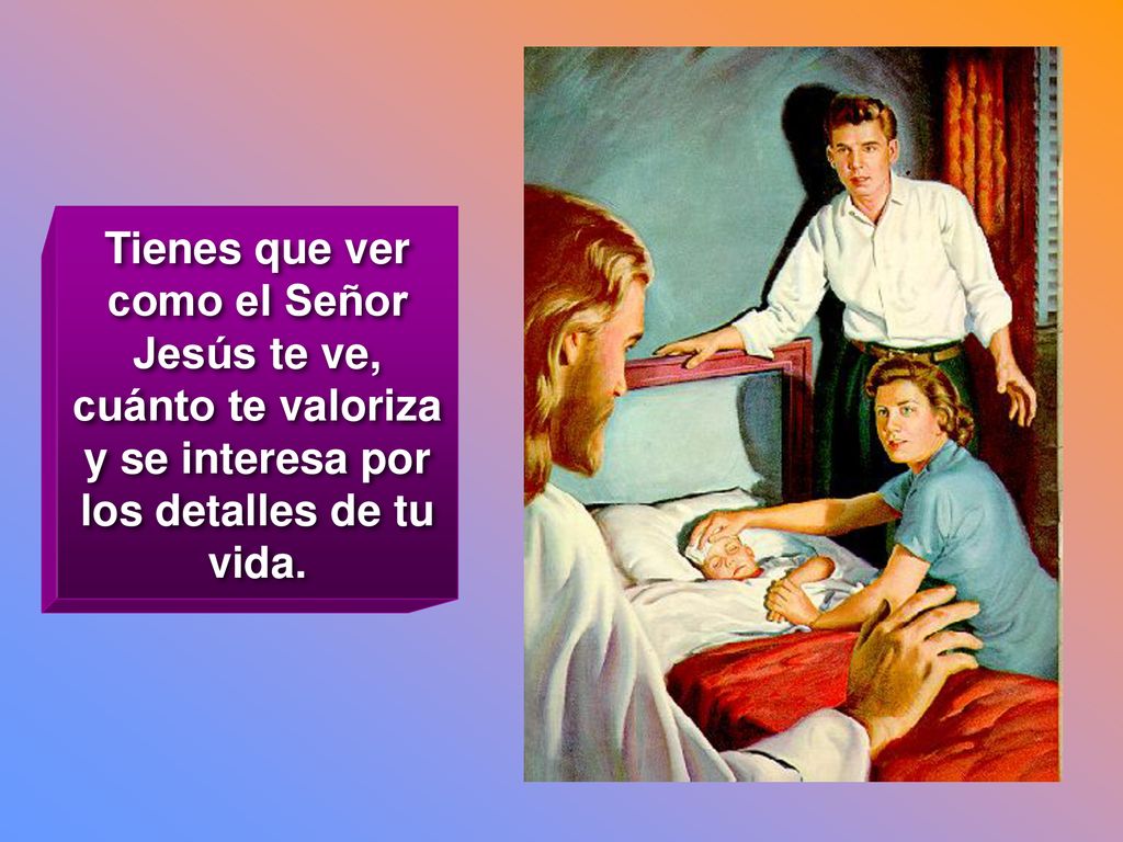 Tienes que ver como el Señor Jesús te ve, cuánto te valoriza y se interesa por los detalles de tu vida.