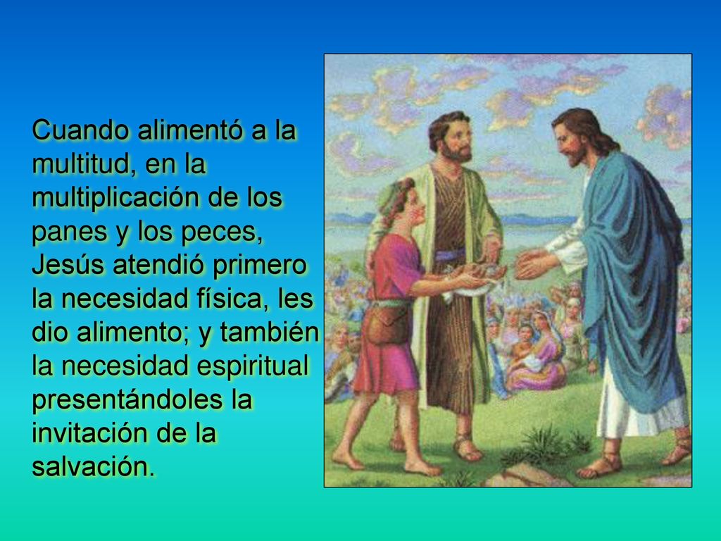 Cuando alimentó a la multitud, en la multiplicación de los panes y los peces, Jesús atendió primero la necesidad física, les dio alimento; y también la necesidad espiritual presentándoles la invitación de la salvación.