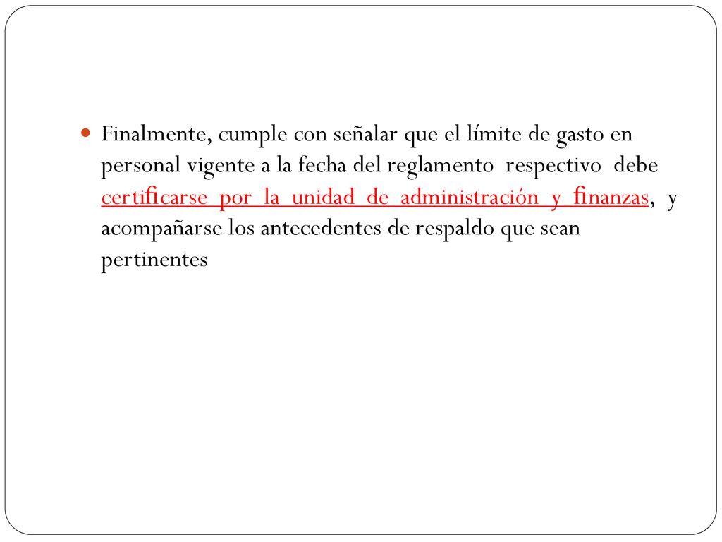 Finalmente, cumple con señalar que el límite de gasto en personal vigente a la fecha del reglamento respectivo debe certiﬁcarse por la unidad de administración y ﬁnanzas, y acompañarse los antecedentes de respaldo que sean pertinentes