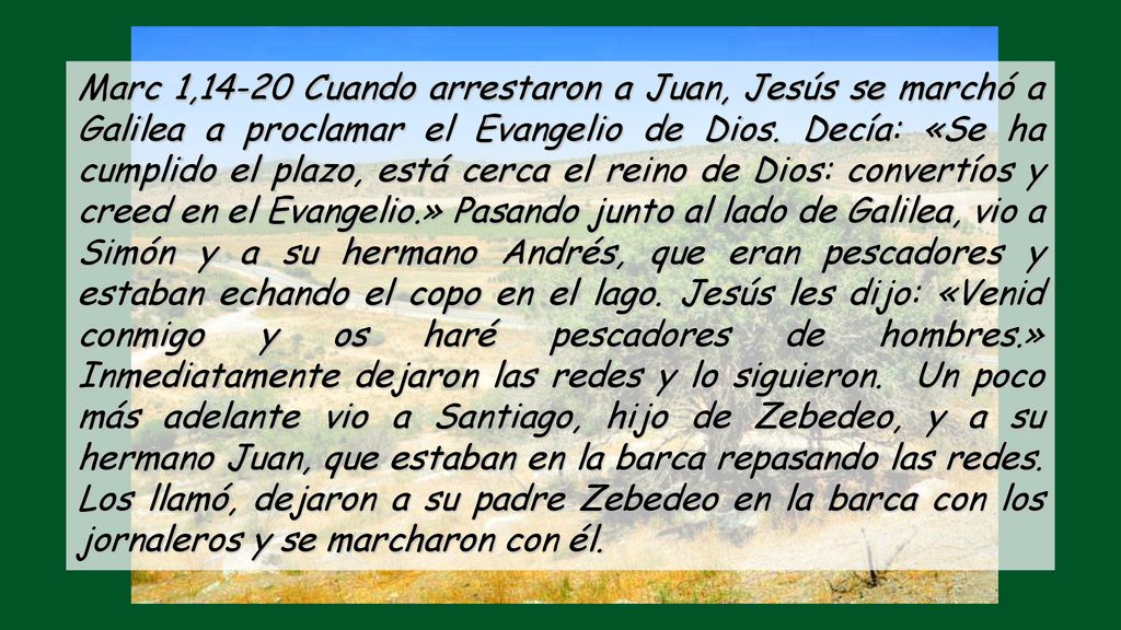 Marc 1,14-20 Cuando arrestaron a Juan, Jesús se marchó a Galilea a proclamar el Evangelio de Dios.