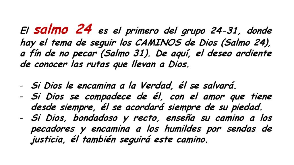 El salmo 24 es el primero del grupo 24-31, donde hay el tema de seguir los CAMINOS de Dios (Salmo 24), a fín de no pecar (Salmo 31). De aquí, el deseo ardiente de conocer las rutas que llevan a Dios.