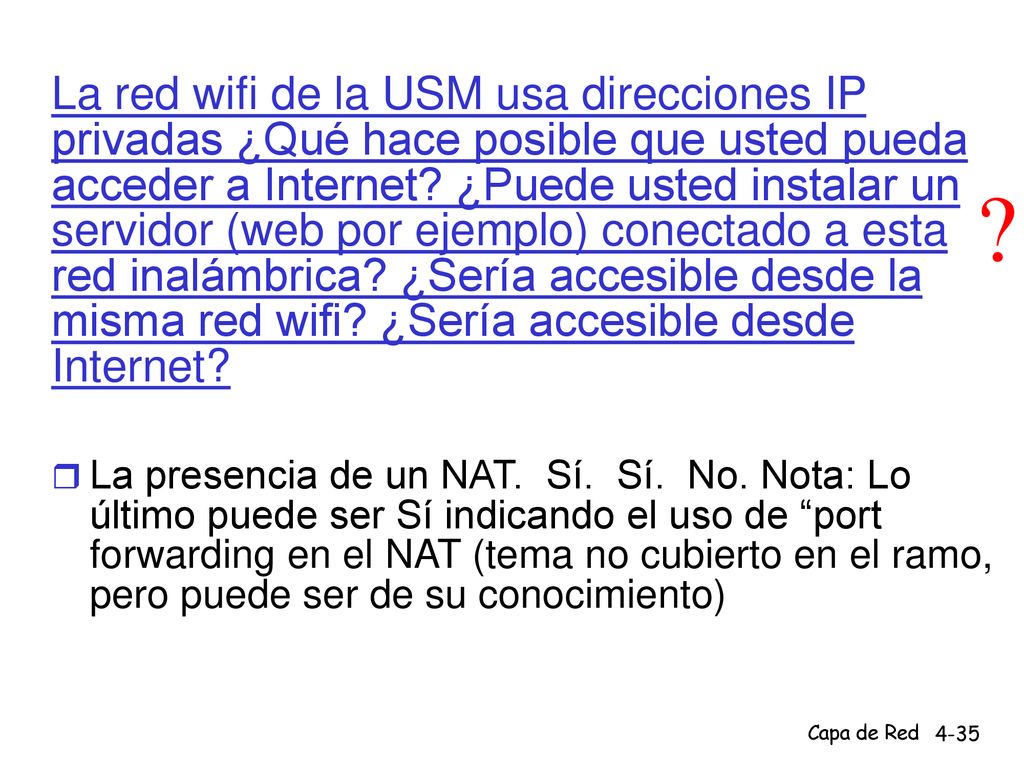 La red wifi de la USM usa direcciones IP privadas ¿Qué hace posible que usted pueda acceder a Internet ¿Puede usted instalar un servidor (web por ejemplo) conectado a esta red inalámbrica ¿Sería accesible desde la misma red wifi ¿Sería accesible desde Internet