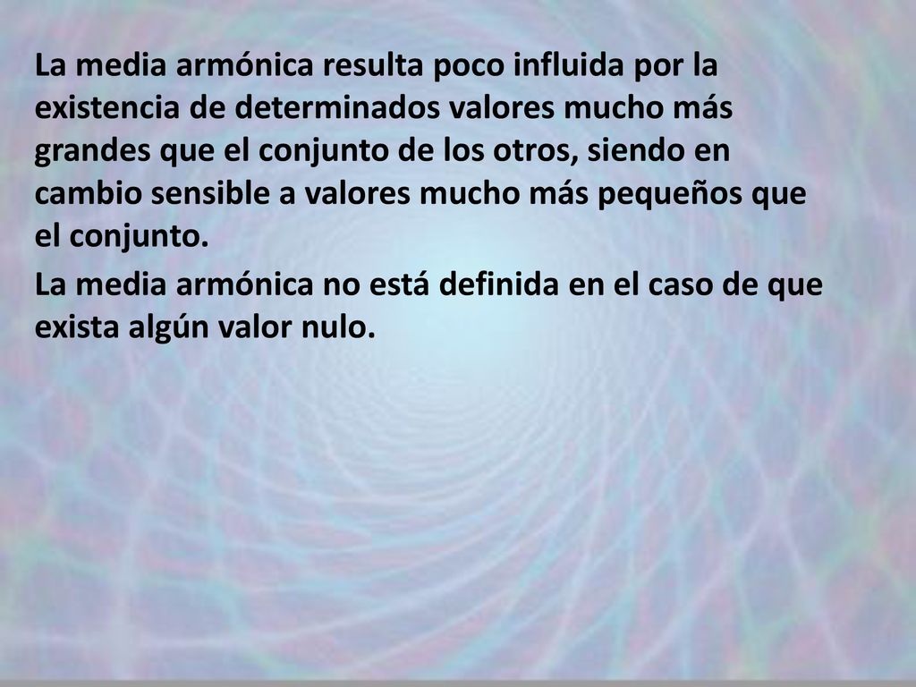 La media armónica resulta poco influida por la existencia de determinados valores mucho más grandes que el conjunto de los otros, siendo en cambio sensible a valores mucho más pequeños que el conjunto.