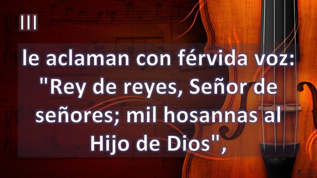 III le aclaman con férvida voz: Rey de reyes, Señor de señores; mil hosannas al Hijo de Dios ,