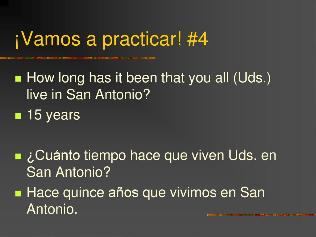 ¡Vamos a practicar! #4 How long has it been that you all (Uds.) live in San Antonio 15 years. ¿Cuánto tiempo hace que viven Uds. en San Antonio
