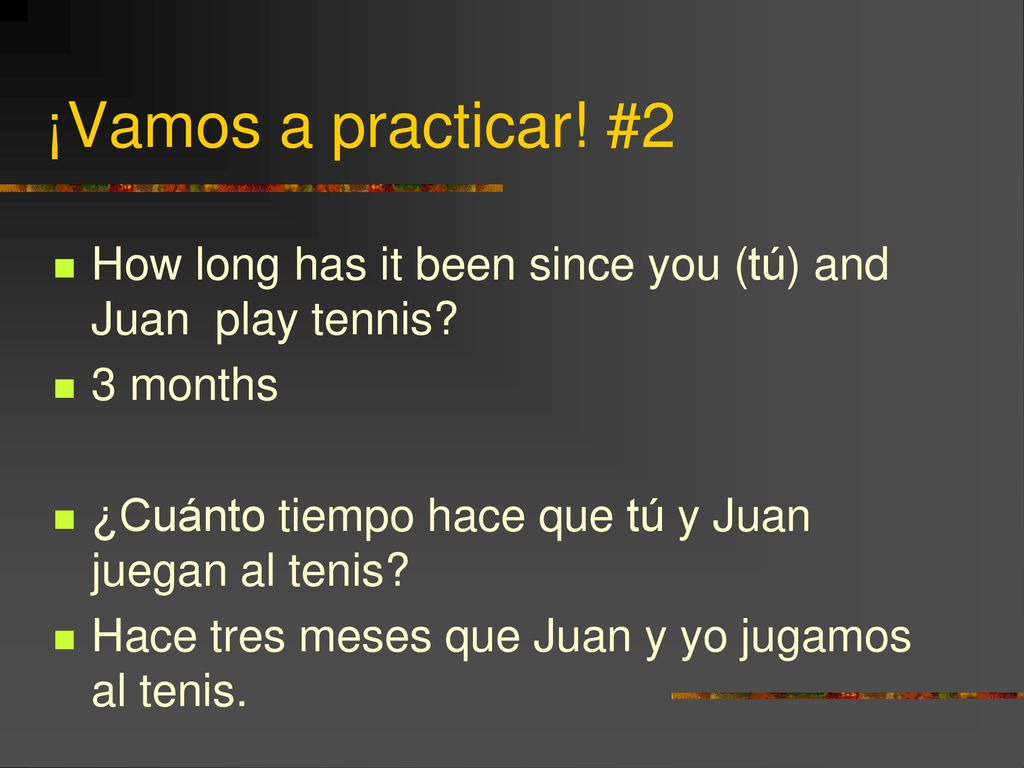 ¡Vamos a practicar! #2 How long has it been since you (tú) and Juan play tennis 3 months. ¿Cuánto tiempo hace que tú y Juan juegan al tenis