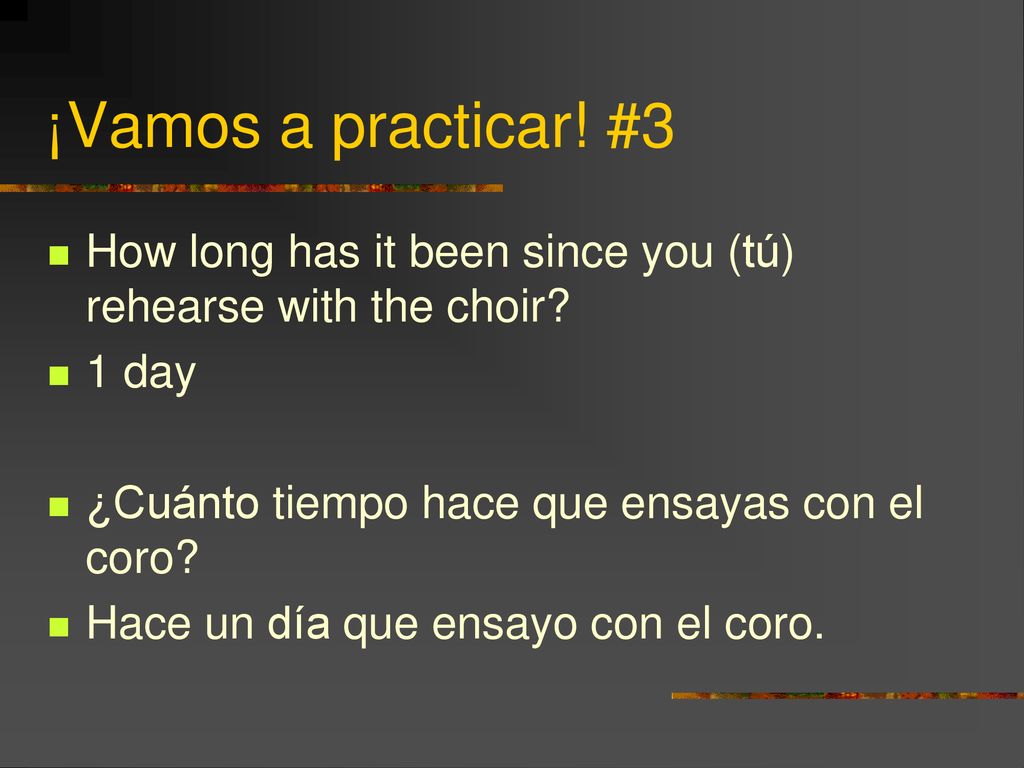 ¡Vamos a practicar! #3 How long has it been since you (tú) rehearse with the choir 1 day. ¿Cuánto tiempo hace que ensayas con el coro