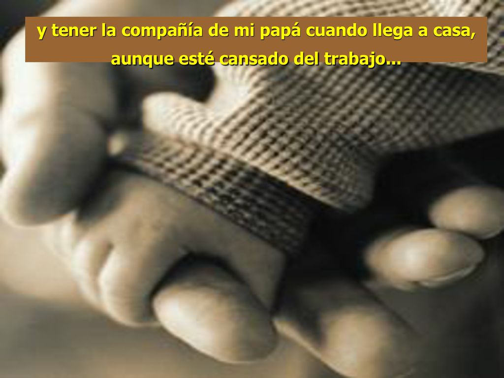 y tener la compañía de mi papá cuando llega a casa, aunque esté cansado del trabajo...