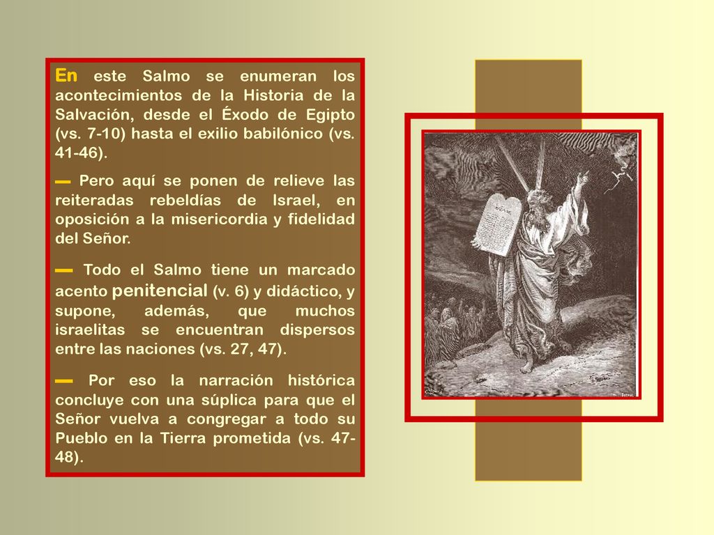 En este Salmo se enumeran los acontecimientos de la Historia de la Salvación, desde el Éxodo de Egipto (vs. 7-10) hasta el exilio babilónico (vs ).