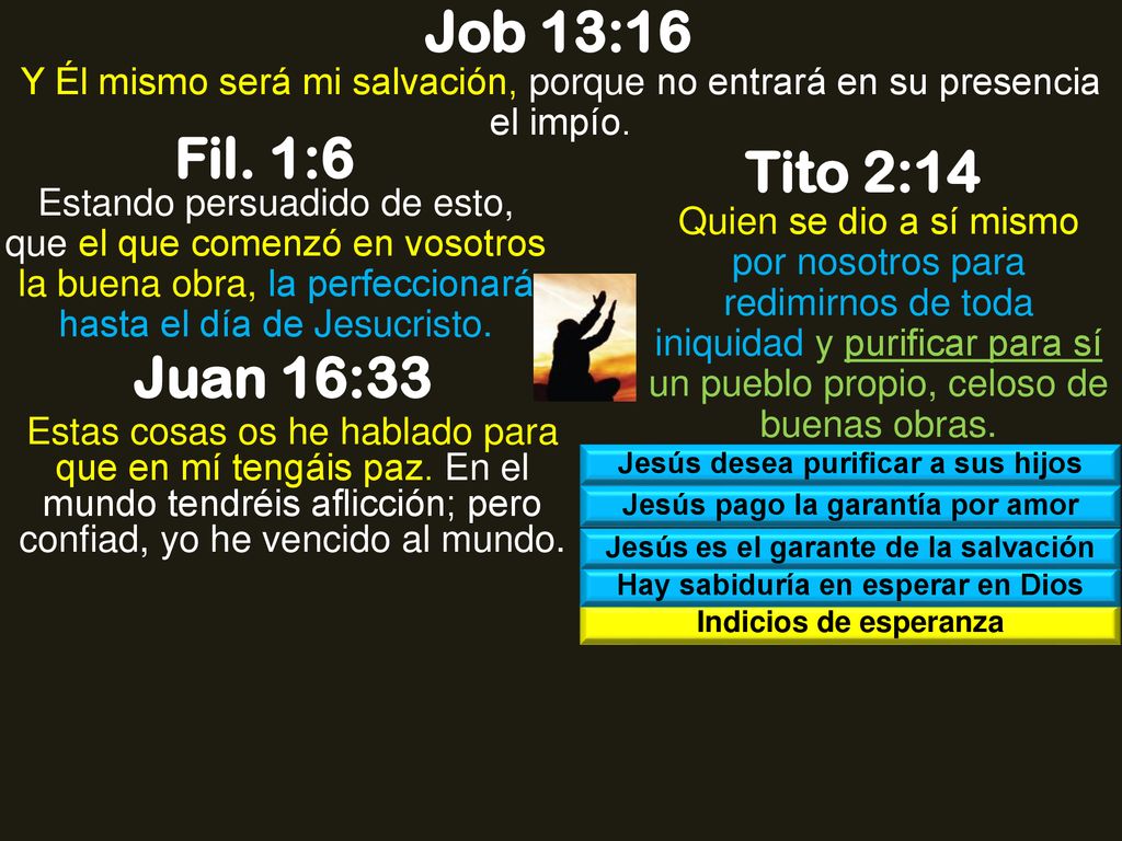 Job 13:16 Y Él mismo será mi salvación, porque no entrará en su presencia el impío. Fil. 1:6. Tito 2:14.