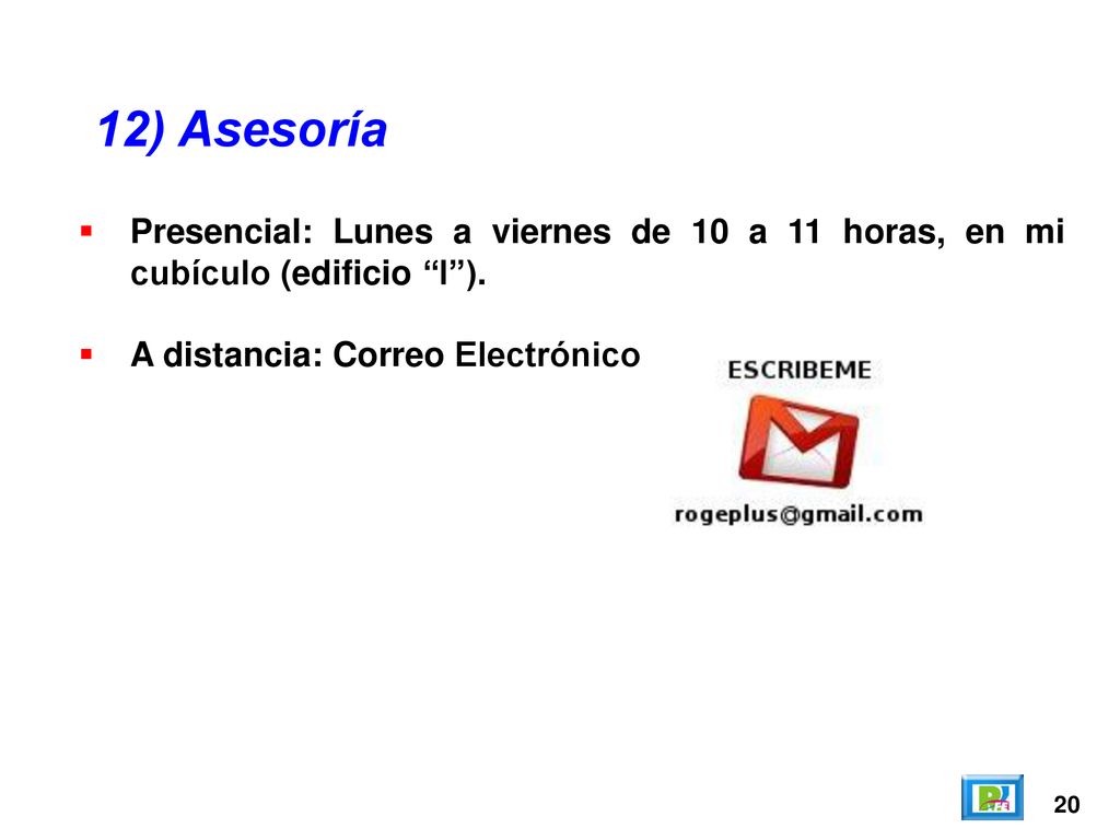 12) Asesoría Presencial: Lunes a viernes de 10 a 11 horas, en mi cubículo (edificio I ). A distancia: Correo Electrónico.