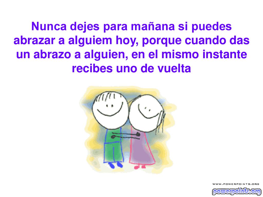 Nunca dejes para mañana si puedes abrazar a alguiem hoy, porque cuando das un abrazo a alguien, en el mismo instante recibes uno de vuelta