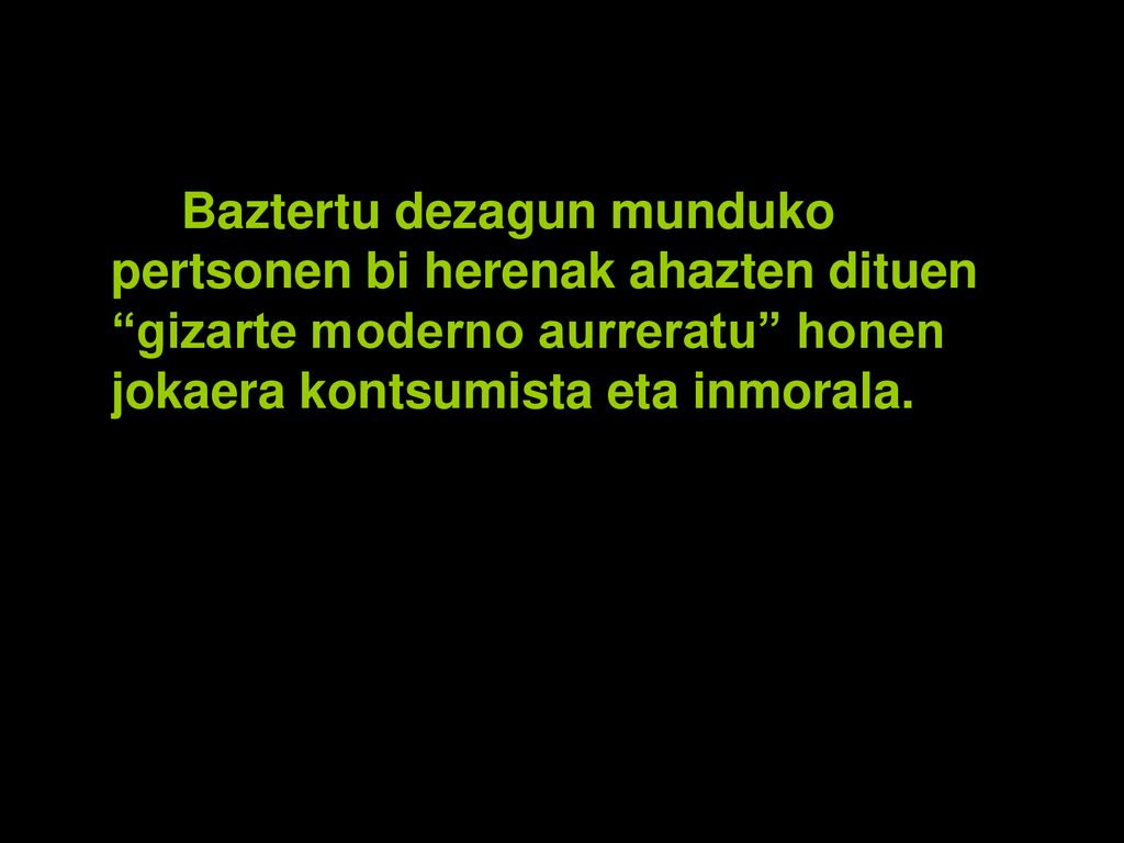 Baztertu dezagun munduko pertsonen bi herenak ahazten dituen gizarte moderno aurreratu honen jokaera kontsumista eta inmorala.