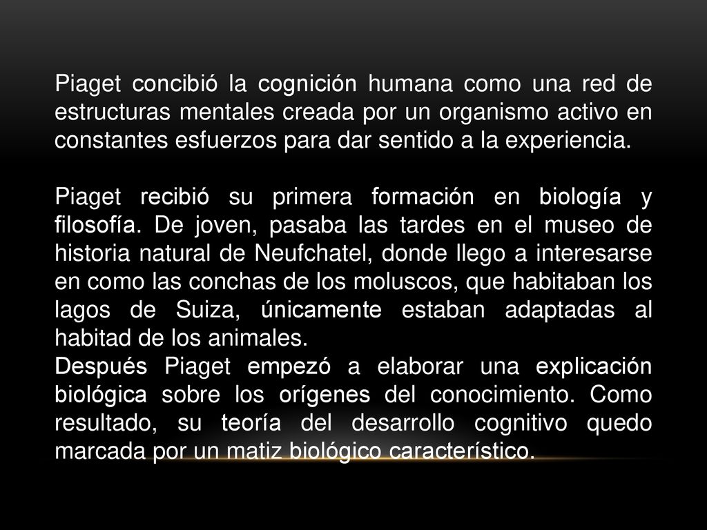 Piaget concibió la cognición humana como una red de estructuras mentales creada por un organismo activo en constantes esfuerzos para dar sentido a la experiencia.