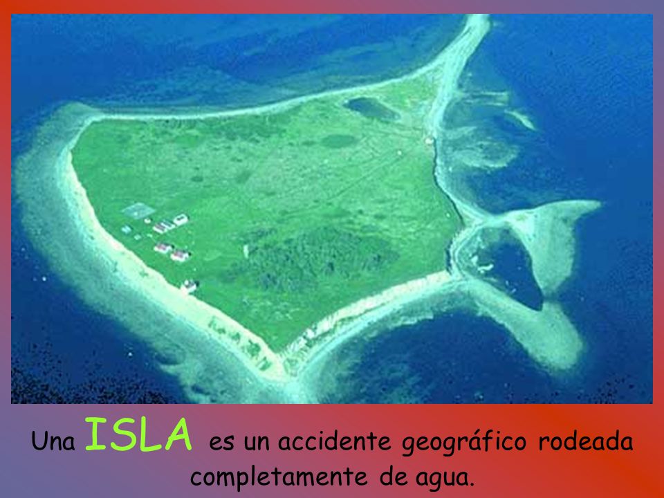 Una ISLA es un accidente geográfico rodeada completamente de agua.