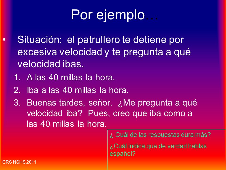 Por ejemplo… Situación: el patrullero te detiene por excesiva velocidad y te pregunta a qué velocidad ibas.