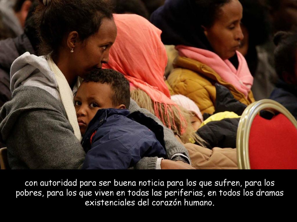 con autoridad para ser buena noticia para los que sufren, para los pobres, para los que viven en todas las periferias, en todos los dramas existenciales del corazón humano.