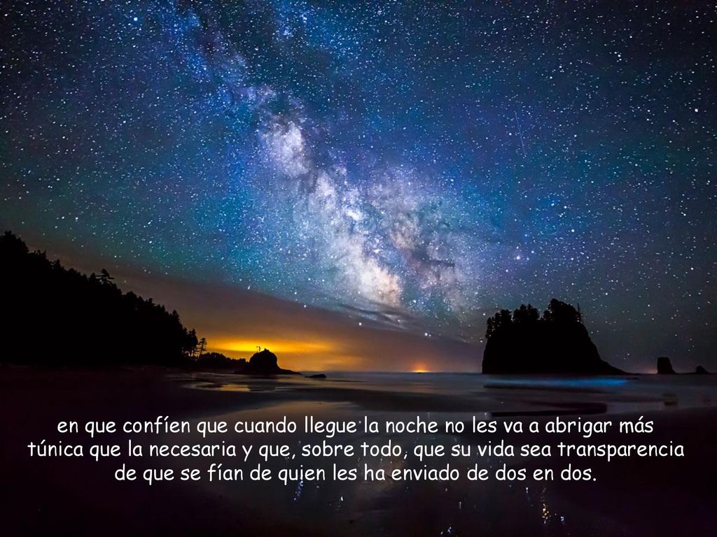 en que confíen que cuando llegue la noche no les va a abrigar más túnica que la necesaria y que, sobre todo, que su vida sea transparencia de que se fían de quien les ha enviado de dos en dos.