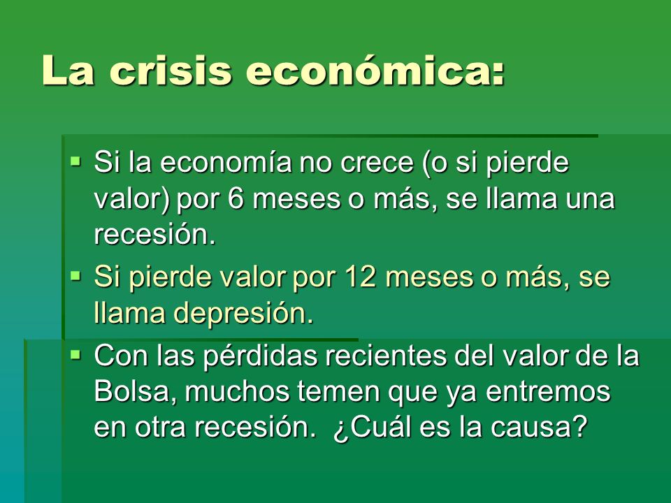 La crisis económica: Si la economía no crece (o si pierde valor) por 6 meses o más, se llama una recesión.